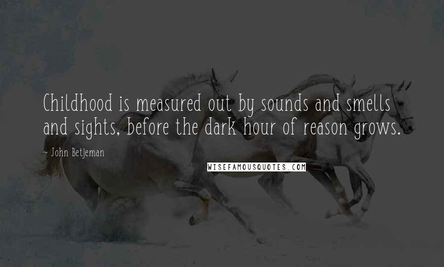 John Betjeman Quotes: Childhood is measured out by sounds and smells and sights, before the dark hour of reason grows.