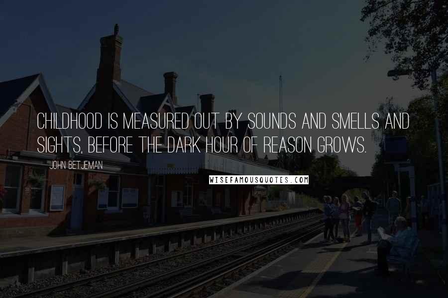 John Betjeman Quotes: Childhood is measured out by sounds and smells and sights, before the dark hour of reason grows.