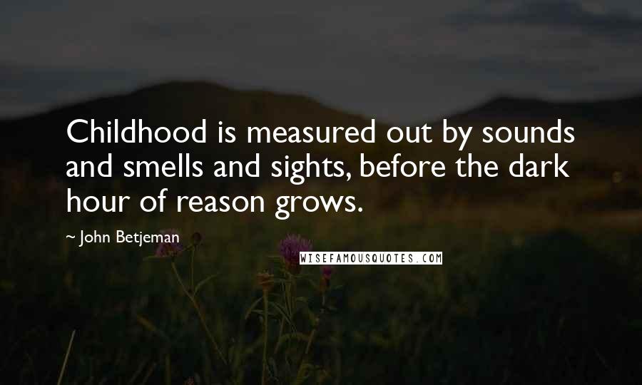 John Betjeman Quotes: Childhood is measured out by sounds and smells and sights, before the dark hour of reason grows.