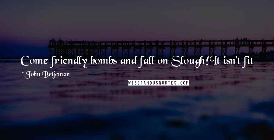 John Betjeman Quotes: Come friendly bombs and fall on Slough!It isn't fit for humans now,There isn't grass to graze a cow.Swarm over, Death!