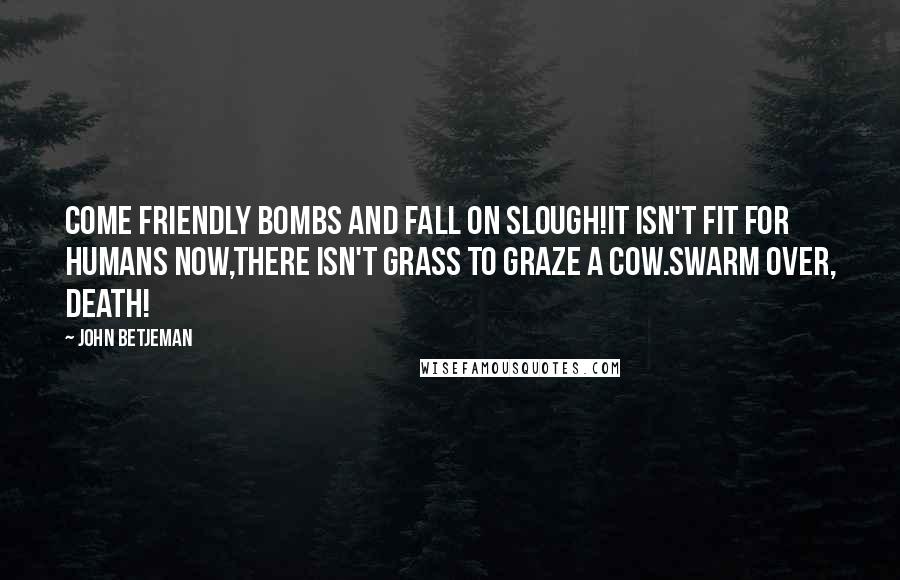 John Betjeman Quotes: Come friendly bombs and fall on Slough!It isn't fit for humans now,There isn't grass to graze a cow.Swarm over, Death!