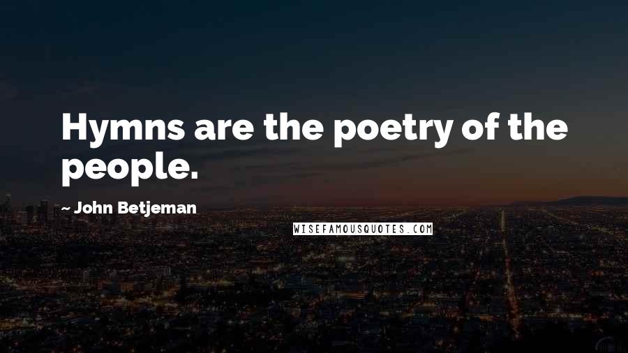 John Betjeman Quotes: Hymns are the poetry of the people.
