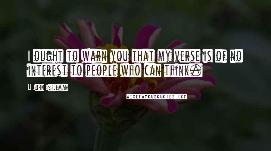 John Betjeman Quotes: I ought to warn you that my verse is of no interest to people who can think.