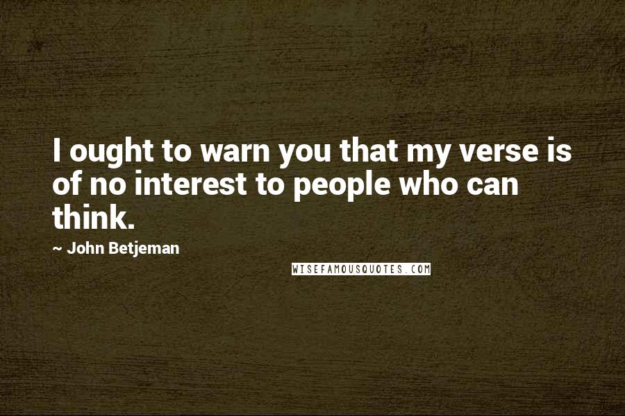 John Betjeman Quotes: I ought to warn you that my verse is of no interest to people who can think.