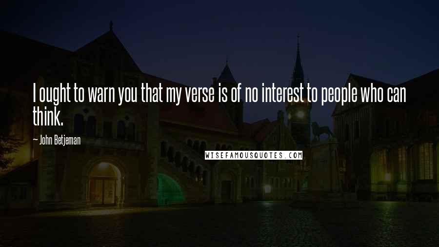 John Betjeman Quotes: I ought to warn you that my verse is of no interest to people who can think.