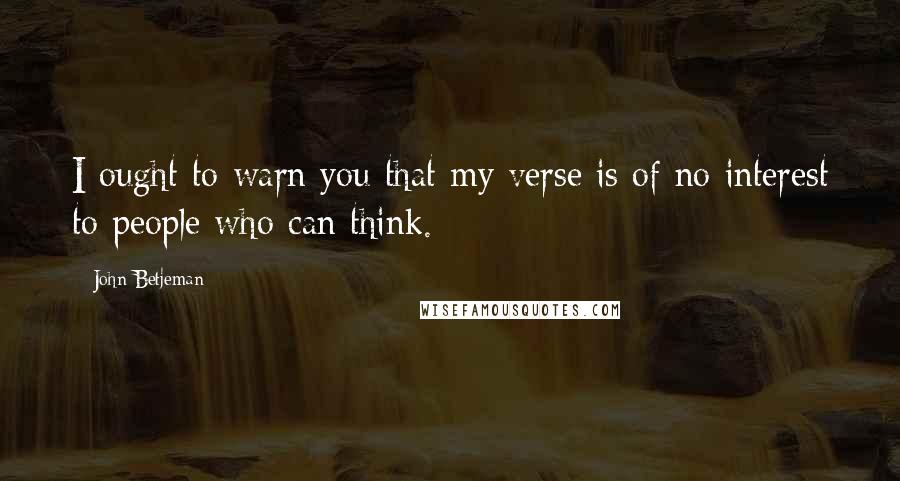 John Betjeman Quotes: I ought to warn you that my verse is of no interest to people who can think.