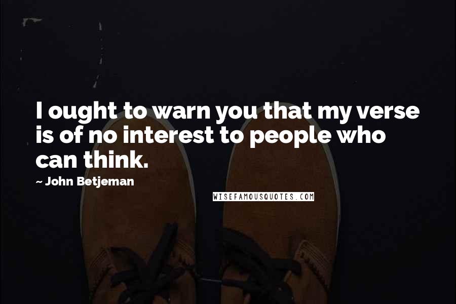 John Betjeman Quotes: I ought to warn you that my verse is of no interest to people who can think.