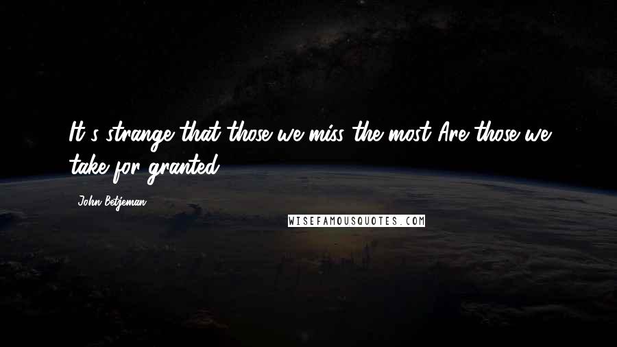 John Betjeman Quotes: It's strange that those we miss the most Are those we take for granted.