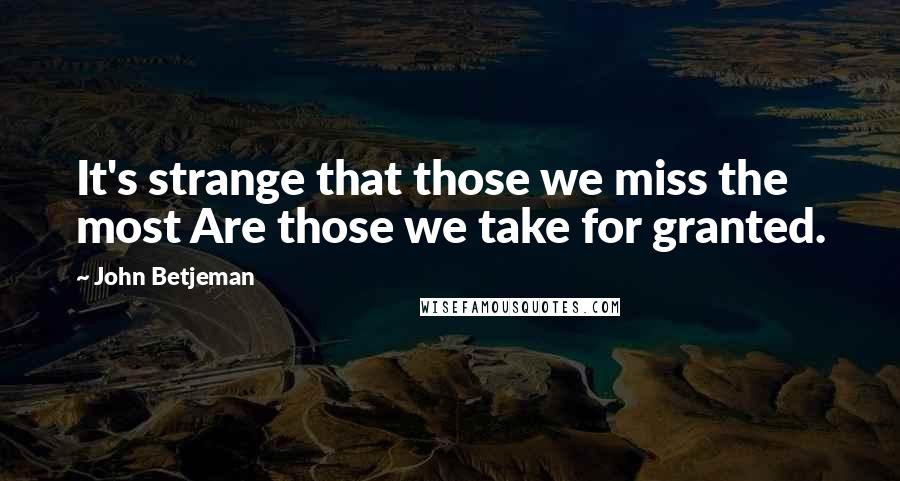 John Betjeman Quotes: It's strange that those we miss the most Are those we take for granted.