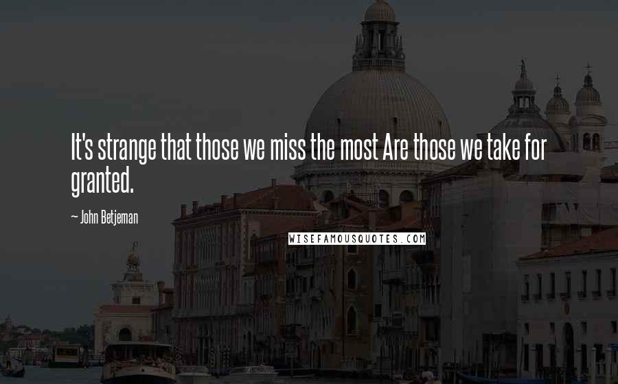 John Betjeman Quotes: It's strange that those we miss the most Are those we take for granted.