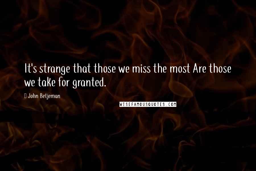 John Betjeman Quotes: It's strange that those we miss the most Are those we take for granted.