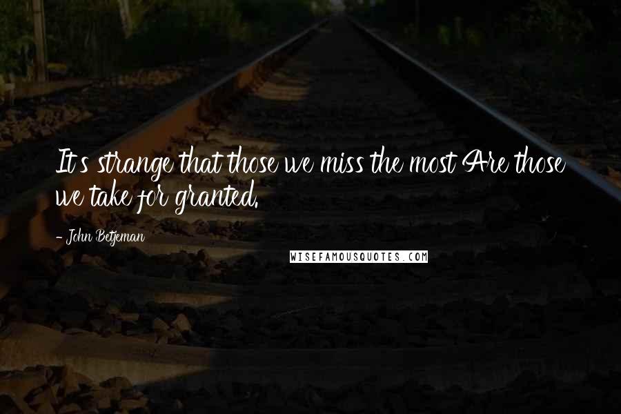 John Betjeman Quotes: It's strange that those we miss the most Are those we take for granted.