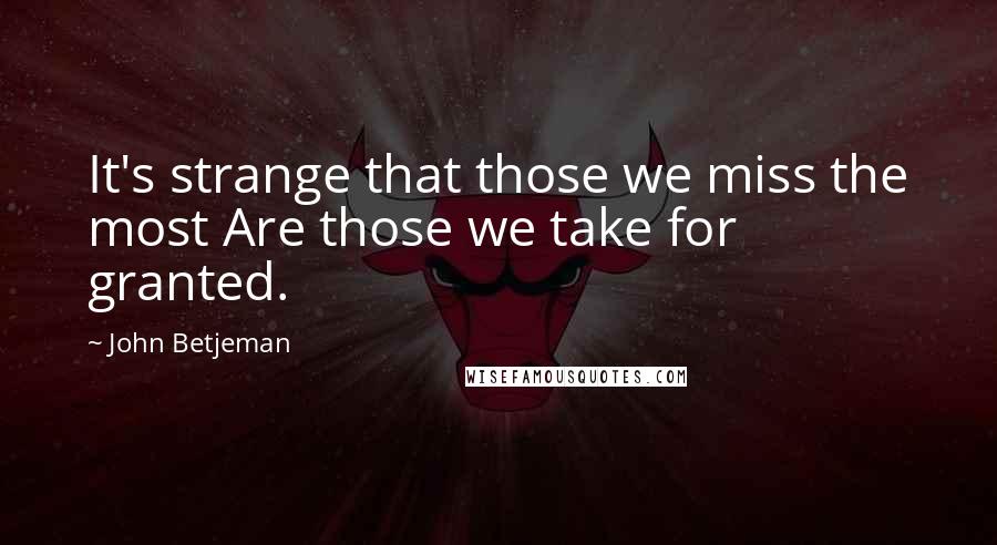 John Betjeman Quotes: It's strange that those we miss the most Are those we take for granted.
