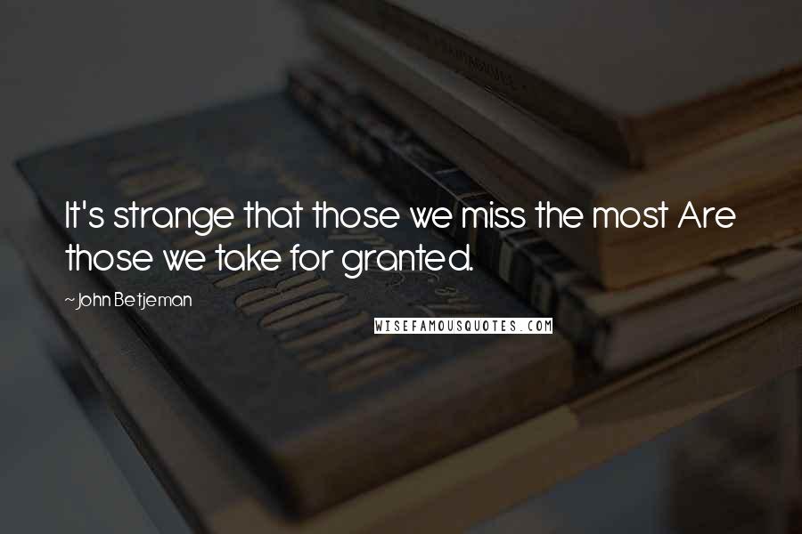 John Betjeman Quotes: It's strange that those we miss the most Are those we take for granted.