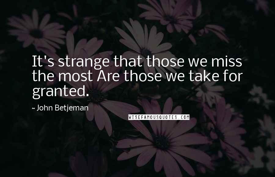 John Betjeman Quotes: It's strange that those we miss the most Are those we take for granted.