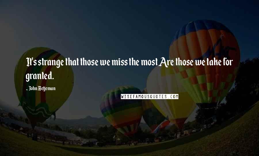 John Betjeman Quotes: It's strange that those we miss the most Are those we take for granted.