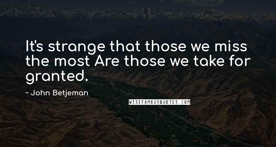 John Betjeman Quotes: It's strange that those we miss the most Are those we take for granted.