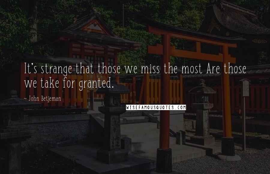 John Betjeman Quotes: It's strange that those we miss the most Are those we take for granted.