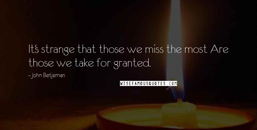 John Betjeman Quotes: It's strange that those we miss the most Are those we take for granted.