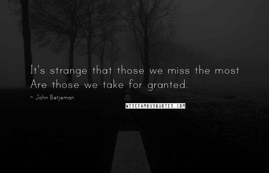 John Betjeman Quotes: It's strange that those we miss the most Are those we take for granted.