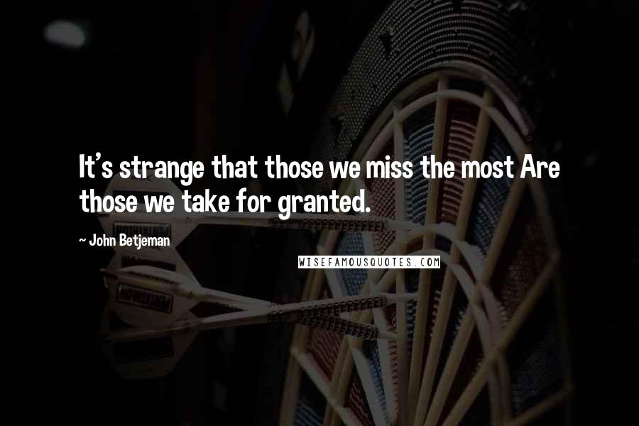 John Betjeman Quotes: It's strange that those we miss the most Are those we take for granted.