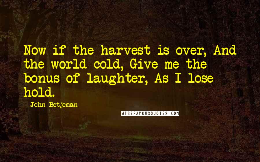 John Betjeman Quotes: Now if the harvest is over, And the world cold, Give me the bonus of laughter, As I lose hold.