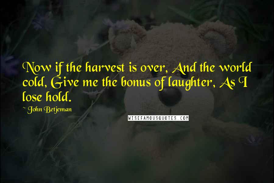 John Betjeman Quotes: Now if the harvest is over, And the world cold, Give me the bonus of laughter, As I lose hold.