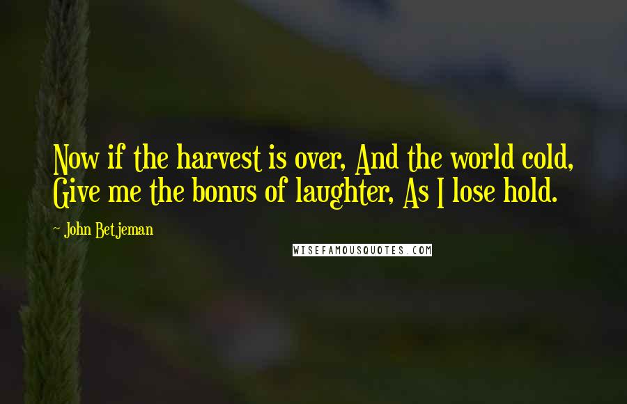 John Betjeman Quotes: Now if the harvest is over, And the world cold, Give me the bonus of laughter, As I lose hold.