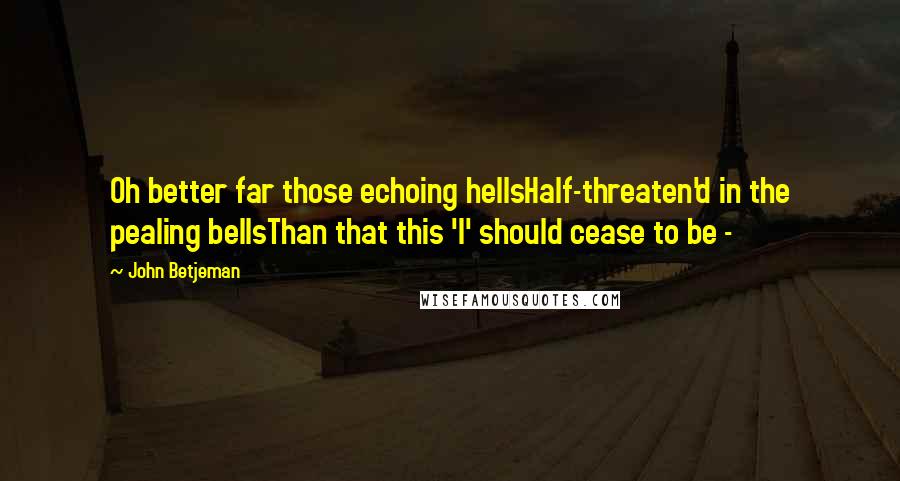 John Betjeman Quotes: Oh better far those echoing hellsHalf-threaten'd in the pealing bellsThan that this 'I' should cease to be -