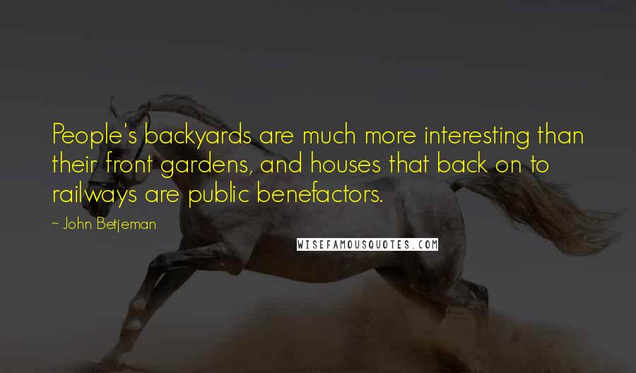 John Betjeman Quotes: People's backyards are much more interesting than their front gardens, and houses that back on to railways are public benefactors.