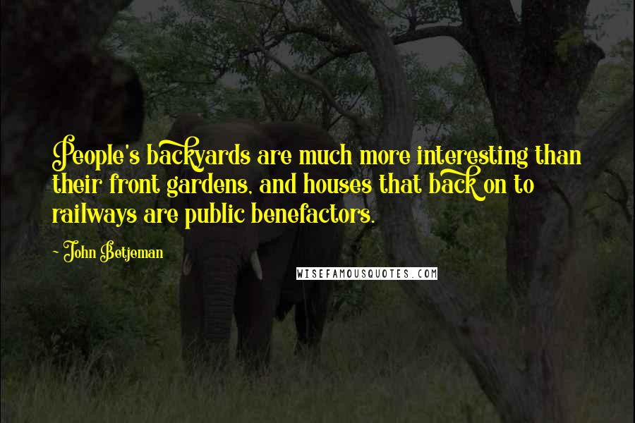 John Betjeman Quotes: People's backyards are much more interesting than their front gardens, and houses that back on to railways are public benefactors.