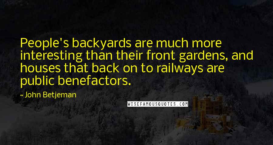 John Betjeman Quotes: People's backyards are much more interesting than their front gardens, and houses that back on to railways are public benefactors.