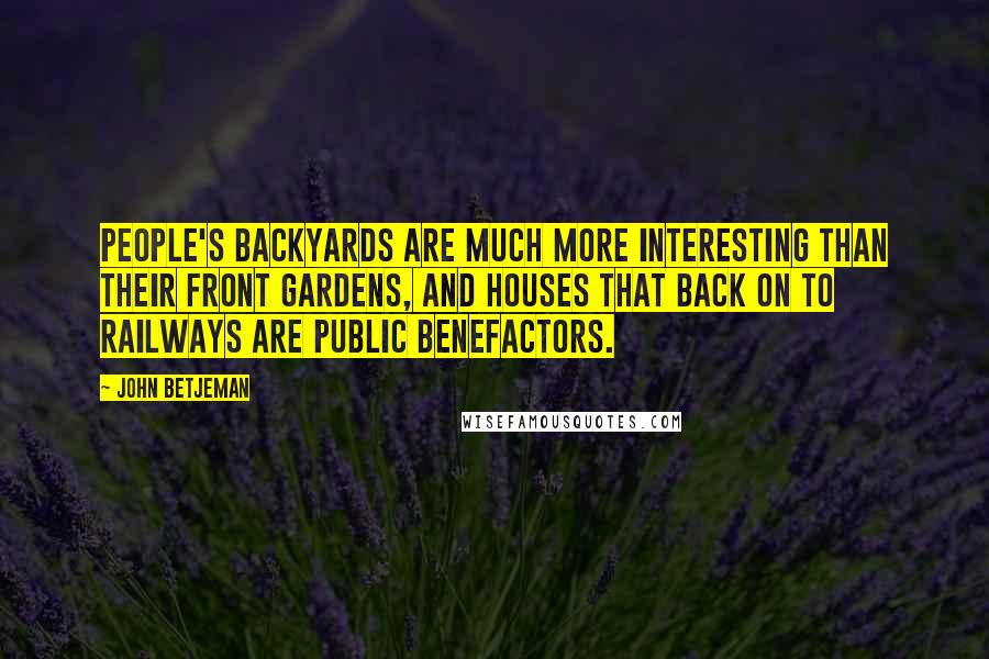 John Betjeman Quotes: People's backyards are much more interesting than their front gardens, and houses that back on to railways are public benefactors.