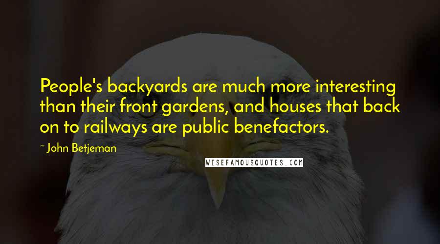 John Betjeman Quotes: People's backyards are much more interesting than their front gardens, and houses that back on to railways are public benefactors.