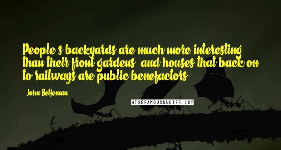 John Betjeman Quotes: People's backyards are much more interesting than their front gardens, and houses that back on to railways are public benefactors.