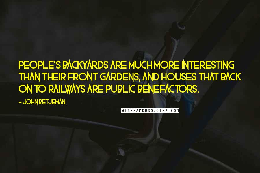 John Betjeman Quotes: People's backyards are much more interesting than their front gardens, and houses that back on to railways are public benefactors.