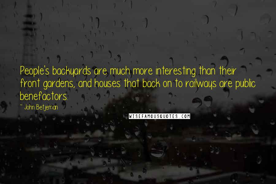 John Betjeman Quotes: People's backyards are much more interesting than their front gardens, and houses that back on to railways are public benefactors.