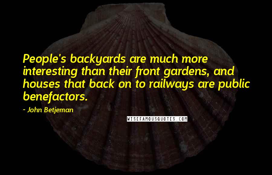 John Betjeman Quotes: People's backyards are much more interesting than their front gardens, and houses that back on to railways are public benefactors.