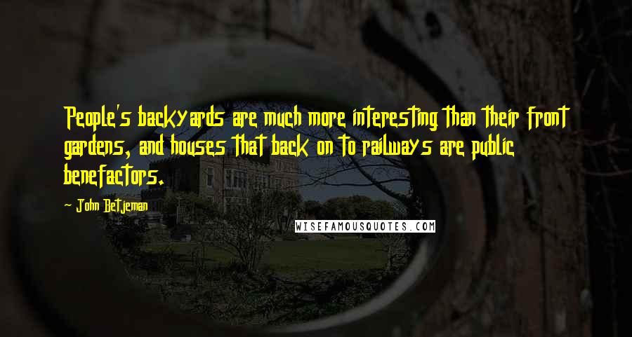 John Betjeman Quotes: People's backyards are much more interesting than their front gardens, and houses that back on to railways are public benefactors.