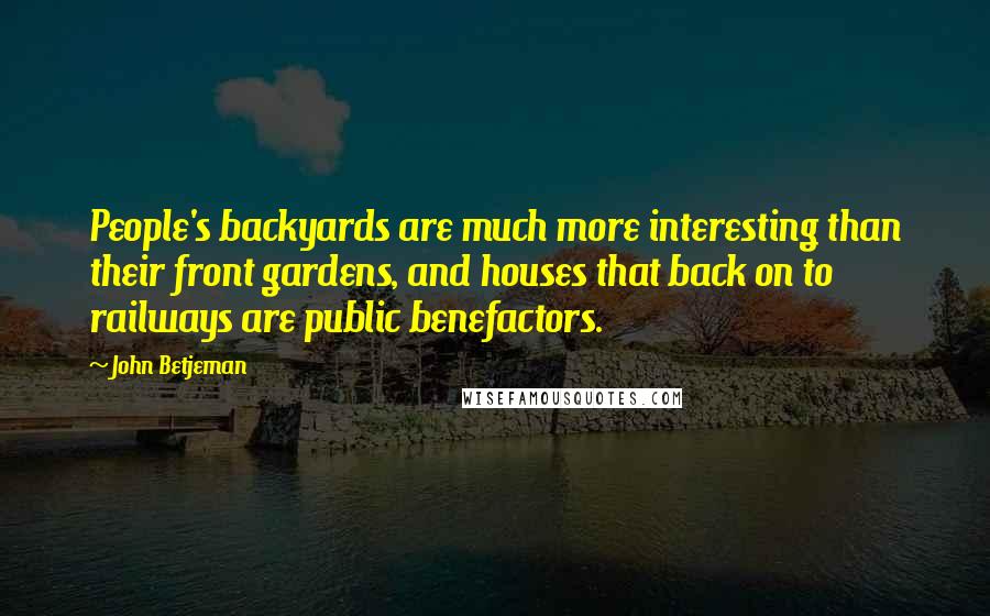 John Betjeman Quotes: People's backyards are much more interesting than their front gardens, and houses that back on to railways are public benefactors.