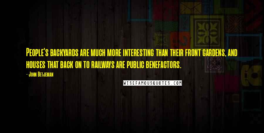 John Betjeman Quotes: People's backyards are much more interesting than their front gardens, and houses that back on to railways are public benefactors.