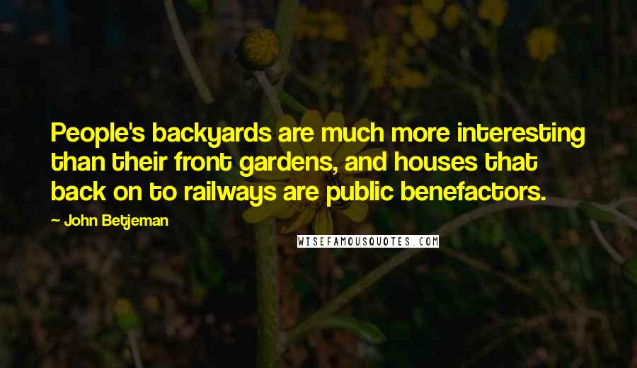 John Betjeman Quotes: People's backyards are much more interesting than their front gardens, and houses that back on to railways are public benefactors.