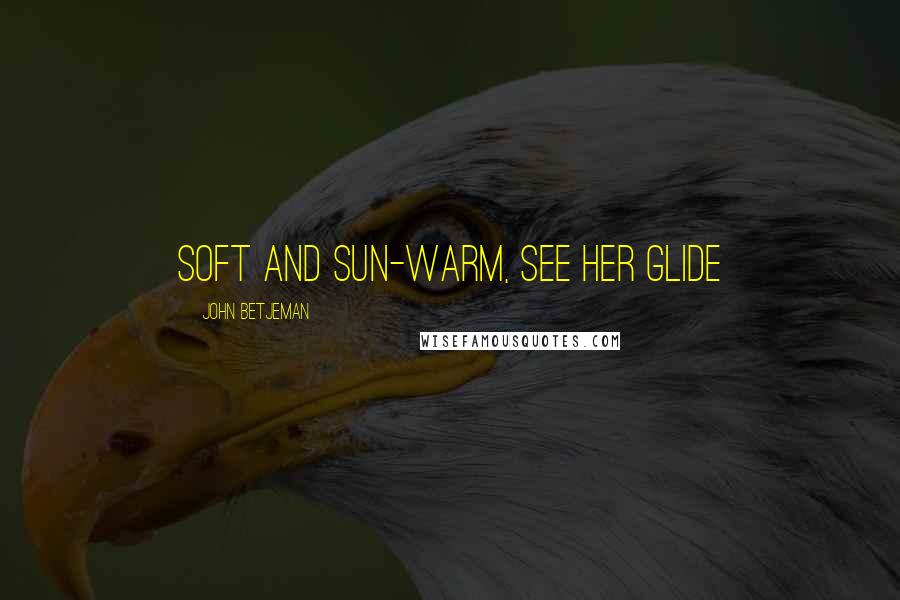 John Betjeman Quotes: Soft and sun-warm, see her glide