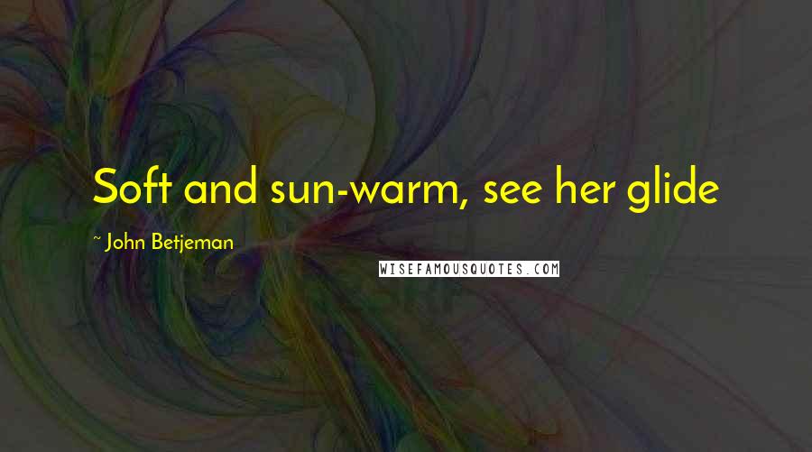 John Betjeman Quotes: Soft and sun-warm, see her glide