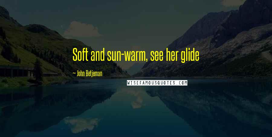 John Betjeman Quotes: Soft and sun-warm, see her glide