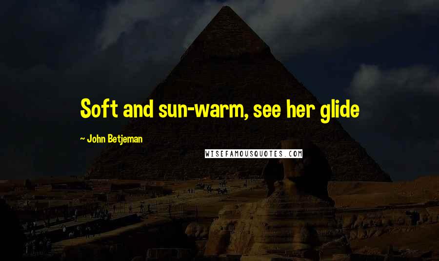 John Betjeman Quotes: Soft and sun-warm, see her glide