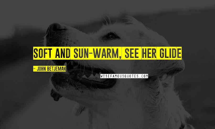 John Betjeman Quotes: Soft and sun-warm, see her glide