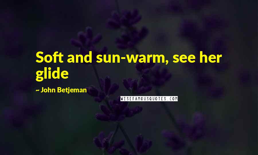 John Betjeman Quotes: Soft and sun-warm, see her glide