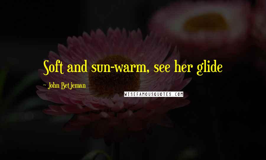 John Betjeman Quotes: Soft and sun-warm, see her glide