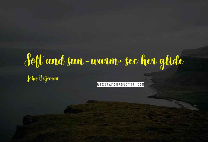 John Betjeman Quotes: Soft and sun-warm, see her glide